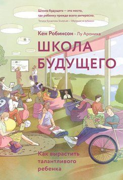 Школа будущего. Как вырастить талантливого ребенка. Кен Робинсон, Лу Ароника 1210533307 фото